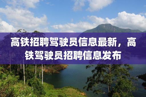 高鐵招聘駕駛員信息最新，高鐵駕駛員招聘信息發(fā)布
