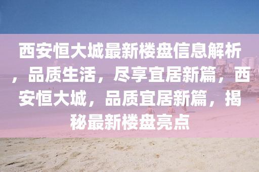 西安恒大城最新樓盤信息解析，品質(zhì)生活，盡享宜居新篇，西安恒大城，品質(zhì)宜居新篇，揭秘最新樓盤亮點(diǎn)