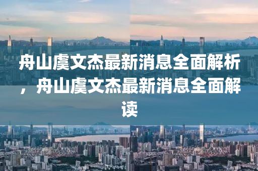舟山虞文杰最新消息全面解析，舟山虞文杰最新消息全面解讀