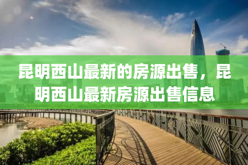 昆明西山最新的房源出售，昆明西山最新房源出售信息