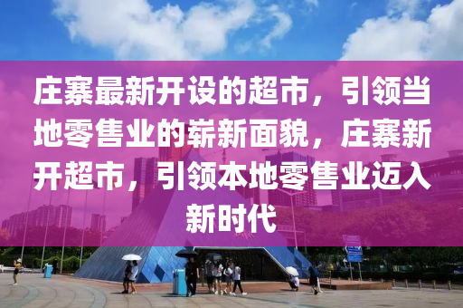 莊寨最新開(kāi)設(shè)的超市，引領(lǐng)當(dāng)?shù)亓闶蹣I(yè)的嶄新面貌，莊寨新開(kāi)超市，引領(lǐng)本地零售業(yè)邁入新時(shí)代