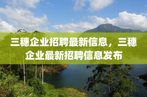 三穗企業(yè)招聘最新信息，三穗企業(yè)最新招聘信息發(fā)布