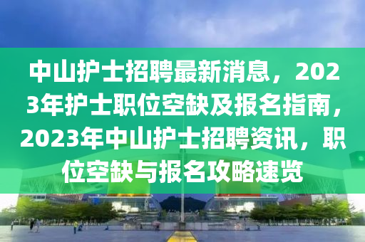中山護(hù)士招聘最新消息，2023年護(hù)士職位空缺及報(bào)名指南，2023年中山護(hù)士招聘資訊，職位空缺與報(bào)名攻略速覽
