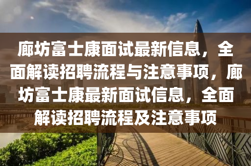 廊坊富士康面試最新信息，全面解讀招聘流程與注意事項(xiàng)，廊坊富士康最新面試信息，全面解讀招聘流程及注意事項(xiàng)