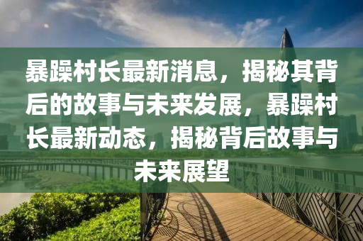 暴躁村長(zhǎng)最新消息，揭秘其背后的故事與未來(lái)發(fā)展，暴躁村長(zhǎng)最新動(dòng)態(tài)，揭秘背后故事與未來(lái)展望