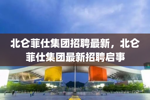 北侖菲仕集團(tuán)招聘最新，北侖菲仕集團(tuán)最新招聘啟事