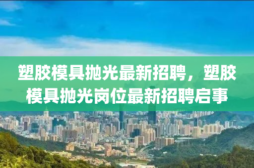 塑膠模具拋光最新招聘，塑膠模具拋光崗位最新招聘啟事