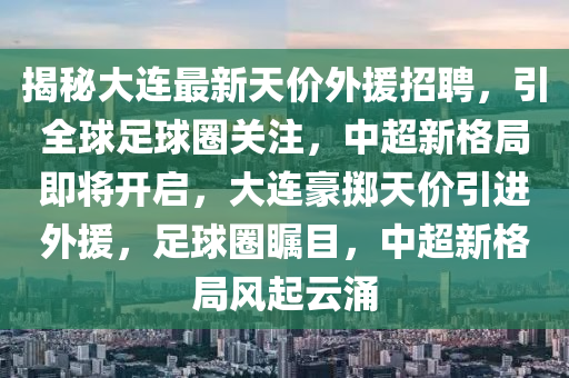 揭秘大連最新天價外援招聘，引全球足球圈關(guān)注，中超新格局即將開啟，大連豪擲天價引進(jìn)外援，足球圈矚目，中超新格局風(fēng)起云涌