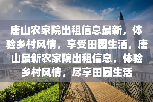 唐山農(nóng)家院出租信息最新，體驗(yàn)鄉(xiāng)村風(fēng)情，享受田園生活，唐山最新農(nóng)家院出租信息，體驗(yàn)鄉(xiāng)村風(fēng)情，盡享田園生活
