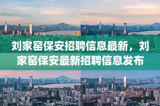 劉家窯保安招聘信息最新，劉家窯保安最新招聘信息發(fā)布