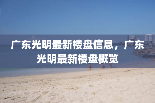 廣東光明最新樓盤信息，廣東光明最新樓盤概覽