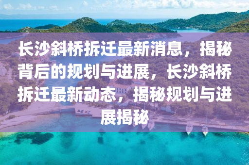 長沙斜橋拆遷最新消息，揭秘背后的規(guī)劃與進(jìn)展，長沙斜橋拆遷最新動(dòng)態(tài)，揭秘規(guī)劃與進(jìn)展揭秘