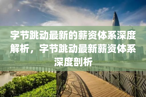 字節(jié)跳動(dòng)最新的薪資體系深度解析，字節(jié)跳動(dòng)最新薪資體系深度剖析