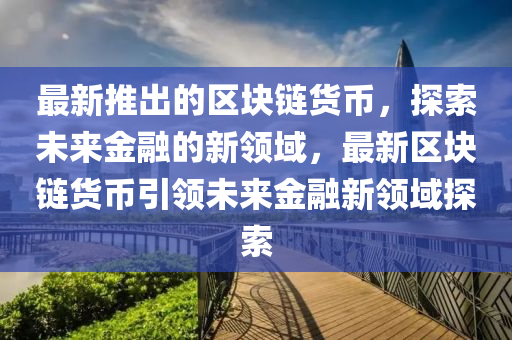 最新推出的區(qū)塊鏈貨幣，探索未來金融的新領(lǐng)域，最新區(qū)塊鏈貨幣引領(lǐng)未來金融新領(lǐng)域探索