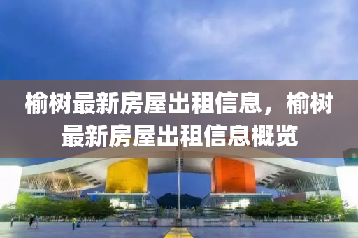 榆樹最新房屋出租信息，榆樹最新房屋出租信息概覽
