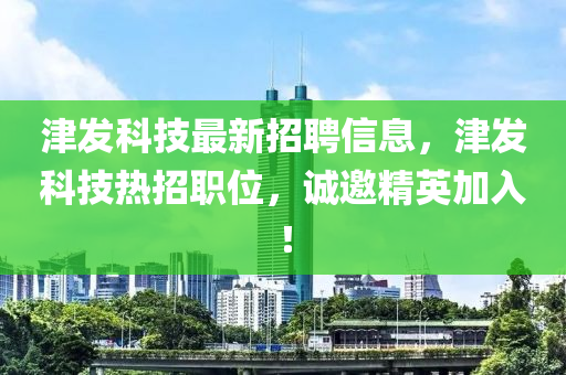 津發(fā)科技最新招聘信息，津發(fā)科技熱招職位，誠邀精英加入！