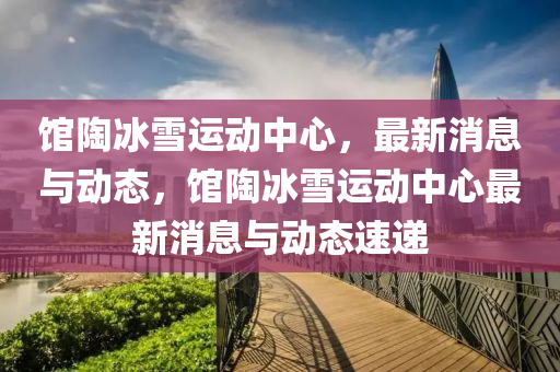 館陶冰雪運動中心，最新消息與動態(tài)，館陶冰雪運動中心最新消息與動態(tài)速遞
