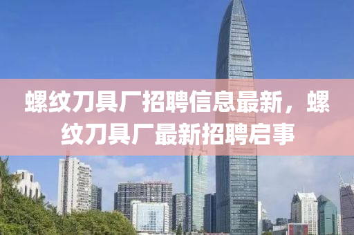 螺紋刀具廠招聘信息最新，螺紋刀具廠最新招聘啟事