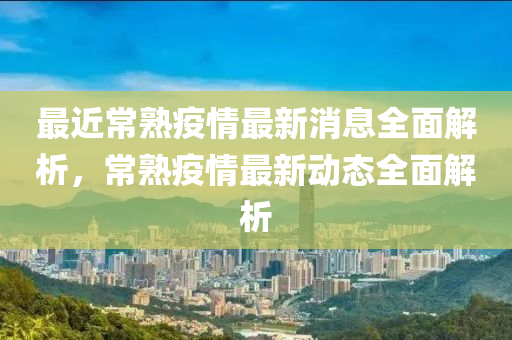 最近常熟疫情最新消息全面解析，常熟疫情最新動(dòng)態(tài)全面解析