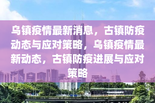 烏鎮(zhèn)疫情最新消息，古鎮(zhèn)防疫動(dòng)態(tài)與應(yīng)對(duì)策略，烏鎮(zhèn)疫情最新動(dòng)態(tài)，古鎮(zhèn)防疫進(jìn)展與應(yīng)對(duì)策略