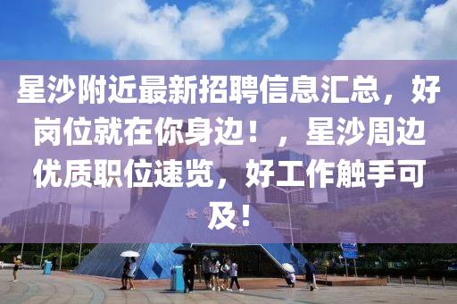 星沙附近最新招聘信息匯總，好崗位就在你身邊！，星沙周邊優(yōu)質(zhì)職位速覽，好工作觸手可及！