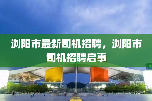 瀏陽市最新司機(jī)招聘，瀏陽市司機(jī)招聘啟事