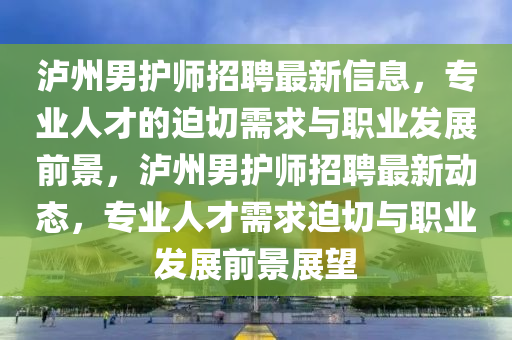 瀘州男護(hù)師招聘最新信息，專業(yè)人才的迫切需求與職業(yè)發(fā)展前景，瀘州男護(hù)師招聘最新動(dòng)態(tài)，專業(yè)人才需求迫切與職業(yè)發(fā)展前景展望