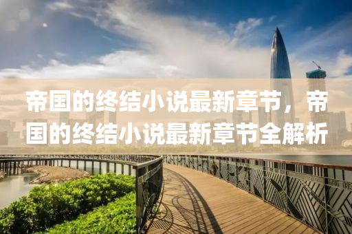 帝國的終結(jié)小說最新章節(jié)，帝國的終結(jié)小說最新章節(jié)全解析