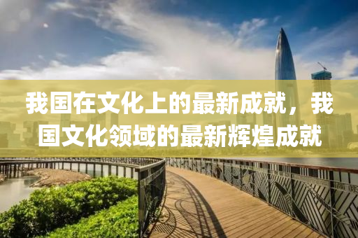 我國在文化上的最新成就，我國文化領域的最新輝煌成就