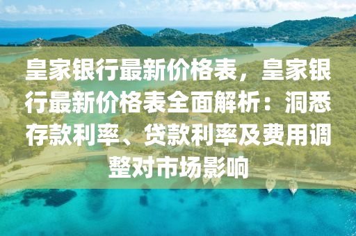 皇家銀行最新價格表，皇家銀行最新價格表全面解析：洞悉存款利率、貸款利率及費用調(diào)整對市場影響液壓動力機(jī)械,元件制造