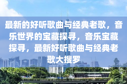 最新的好聽歌曲與經(jīng)典老歌，音樂世界的寶藏探尋，音樂寶藏探尋，最新好聽歌曲與經(jīng)典老歌大搜羅
