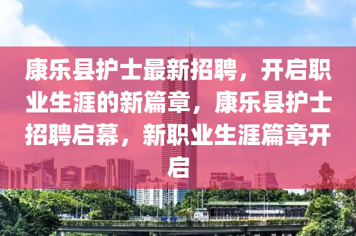 康樂縣護士最新招聘，開啟職業(yè)生涯的新篇章，康樂縣護士招聘啟幕，新職業(yè)生涯篇章開啟