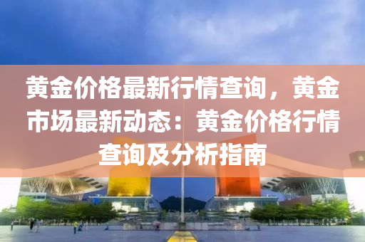 黃金價格最新行情查詢，黃金市場最新動態(tài)：黃金價格行情查詢及分析指南液壓動力機械,元件制造
