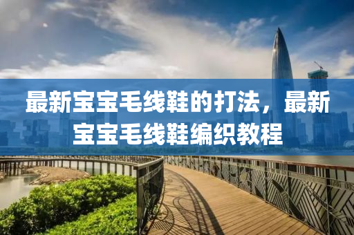 最新寶寶毛線鞋的打法，最新寶寶毛線鞋編織教程