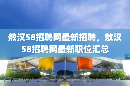敖漢58招聘網(wǎng)最新招聘，敖漢58招聘網(wǎng)最新職位匯總