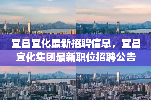 宜昌宜化最新招聘信息，宜昌宜化集團(tuán)最新職位招聘公告