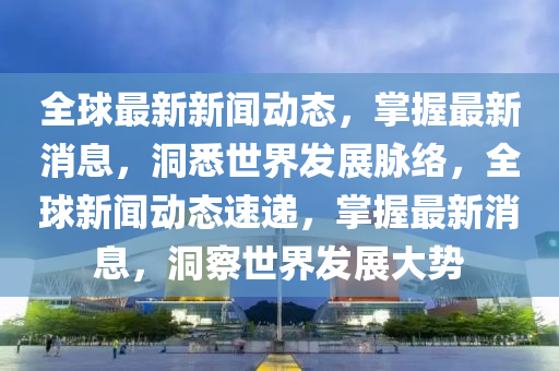 全球最新新聞動(dòng)態(tài)，掌握最新消息，洞悉世界發(fā)展脈絡(luò)，全球新聞動(dòng)態(tài)速遞，掌握最新消息，洞察世界發(fā)展大勢(shì)