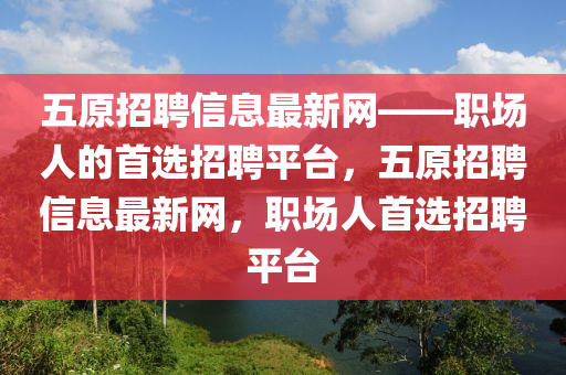 五原招聘信息最新網(wǎng)——職場(chǎng)人的首選招聘平臺(tái)，五原招聘信息最新網(wǎng)，職場(chǎng)人首選招聘平臺(tái)