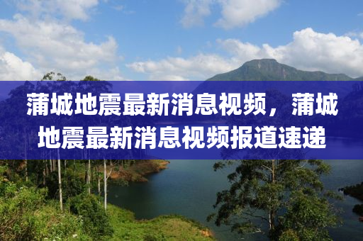 蒲城地震最新消息視頻，蒲城地震最新消息視頻報(bào)道速遞