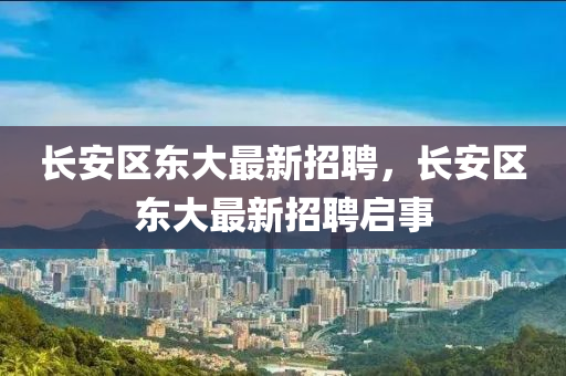長安區(qū)東大最新招聘，長安區(qū)東大最新招聘啟事