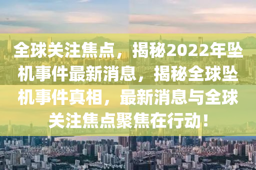 全球關注焦點，揭秘2022年墜機事件最新消息，揭秘全球墜機事件真相，最新消息與全球關注焦點聚焦在行動！