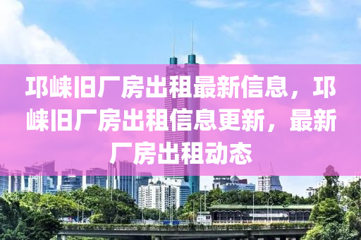 邛崍舊廠房出租最新信息，邛崍舊廠房出租信息更液壓動力機械,元件制造新，最新廠房出租動態(tài)