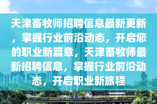 天津畜牧師招聘信息最新更新，掌握行業(yè)前沿動態(tài)，開啟您的職業(yè)新篇章，天津畜牧師最新招聘信息，掌握行業(yè)前沿動態(tài)，開啟職業(yè)新旅程