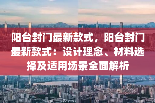 陽臺封門最新款式，陽臺封門最新款式：設(shè)計理念、材料液壓動力機(jī)械,元件制造選擇及適用場景全面解析