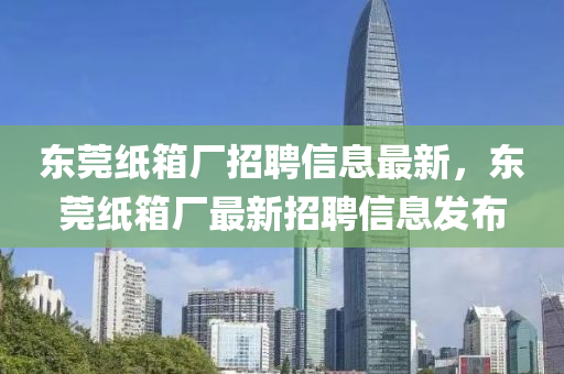 東莞紙箱廠招聘信息最新，東莞紙箱廠最新招聘信息發(fā)布