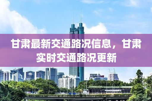 甘肅最新交通路況信息，甘肅實(shí)時(shí)交通路況更新