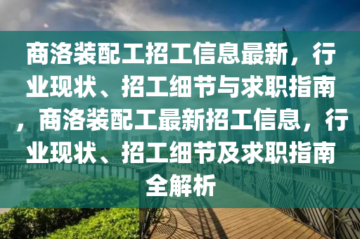 商洛裝配工招工信息最新，行業(yè)現(xiàn)狀、招工細(xì)節(jié)與求職指南，商洛裝配工最新招工信息，行業(yè)現(xiàn)狀、招工細(xì)節(jié)及求職指南全解析