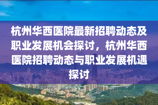 杭州華西醫(yī)院最新招聘動(dòng)態(tài)及職業(yè)發(fā)展機(jī)會(huì)探討，杭州華西醫(yī)院招聘動(dòng)態(tài)與職業(yè)發(fā)展機(jī)遇探討