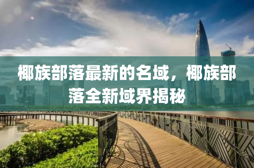 椰族部落最新的名域，椰族部落全新域界揭秘