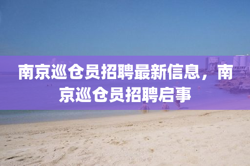 南京巡倉員招聘最新信息，南京巡倉員招聘啟事
